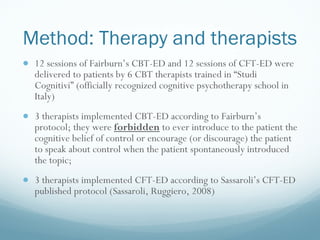 Method:  Therapy and therapists <ul><li>12 sessions of Fairburn ’s CBT-ED and 12 sessions of CFT-ED were delivered to pati...