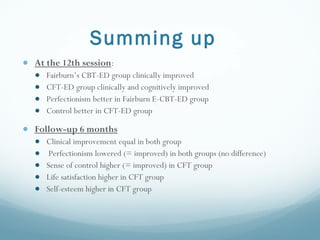Summing up  <ul><li>At the 12th session : </li></ul><ul><ul><li>Fairburn ’s CBT-ED group clinically improved </li></ul></u...