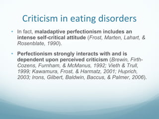 Criticism in eating disorders <ul><li>In fact,  maladaptive perfectionism includes an intense self-critical attitude  ( Fr...