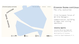 The city evolution
Valentina Ippolito
Florence World Heritage and
Relations with UNESCO Office
Municipality of Florence
va...