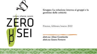 Gruppo: La relazione interna ai gruppi e la
gestione delle criticità
Firenze, febbraio/marzo 2022
dott.ssa Alma Gentinetta
dott.ssa Saura Fornero
 