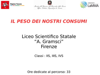 IL PESO DEI NOSTRI CONSUMI
Liceo Scientifico Statale
“A. Gramsci”
Firenze
Classi : IIS, IIIS, IVS
Ore dedicate al percorso: 33
 