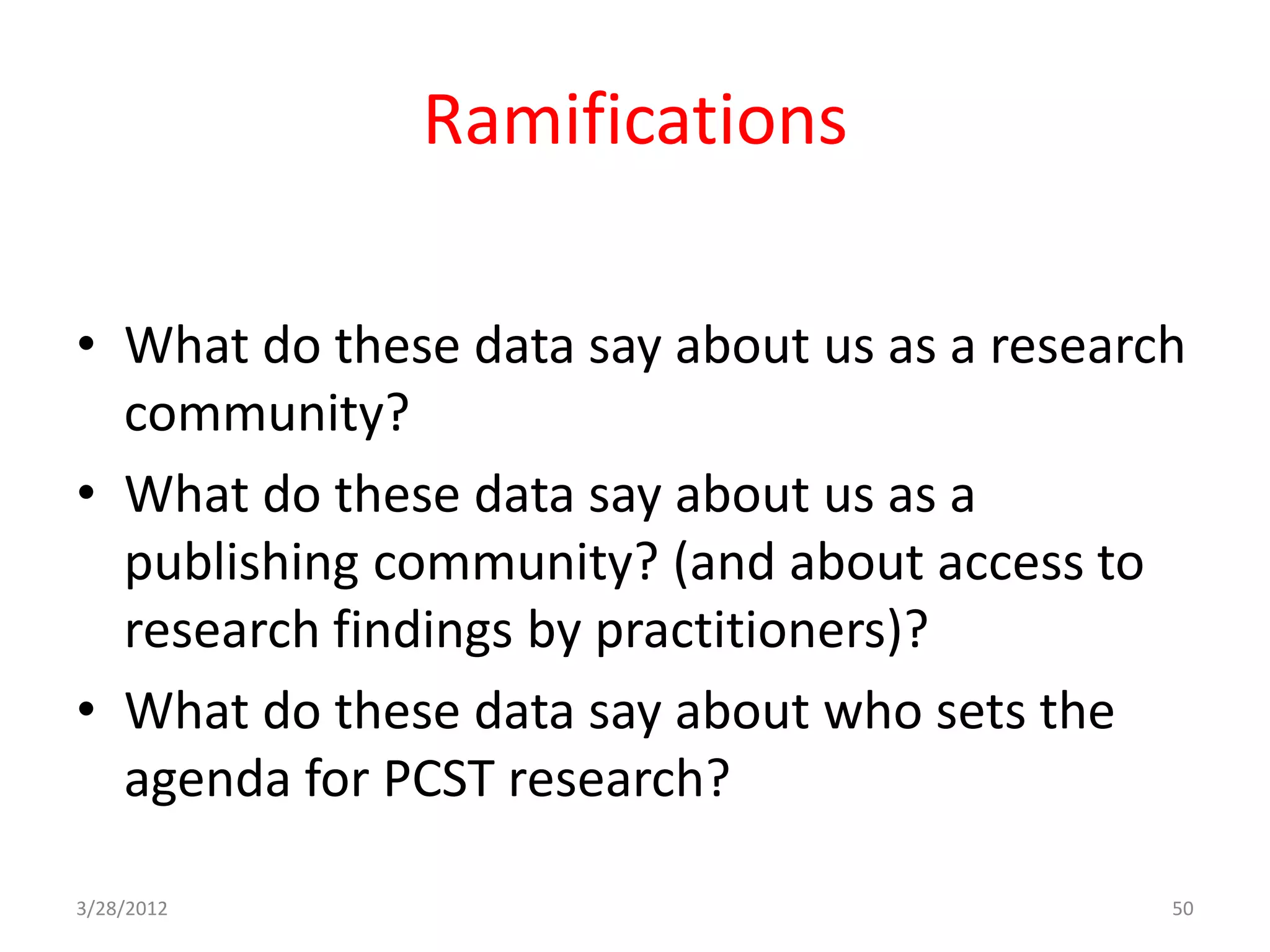 Ramifications

• What do these data say about us as a research
  community?
• What do these data say about us as a
  publishing community? (and about access to
  research findings by practitioners)?
• What do these data say about who sets the
  agenda for PCST research?

3/28/2012                                     50
 