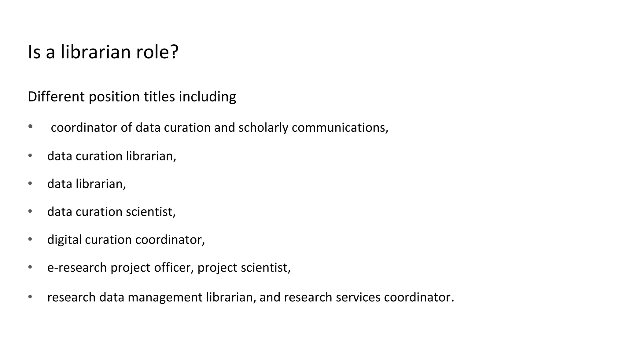 Is a librarian role?
Different position titles including
• coordinator of data curation and scholarly communications,
• data curation librarian,
• data librarian,
• data curation scientist,
• digital curation coordinator,
• e-research project officer, project scientist,
• research data management librarian, and research services coordinator.
 