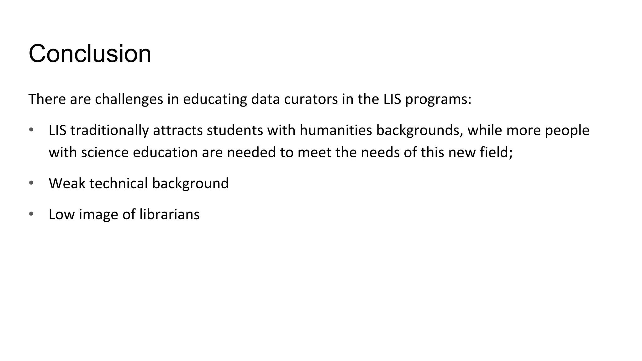 Conclusion
There are challenges in educating data curators in the LIS programs:
• LIS traditionally attracts students with humanities backgrounds, while more people
with science education are needed to meet the needs of this new field;
• Weak technical background
• Low image of librarians
 