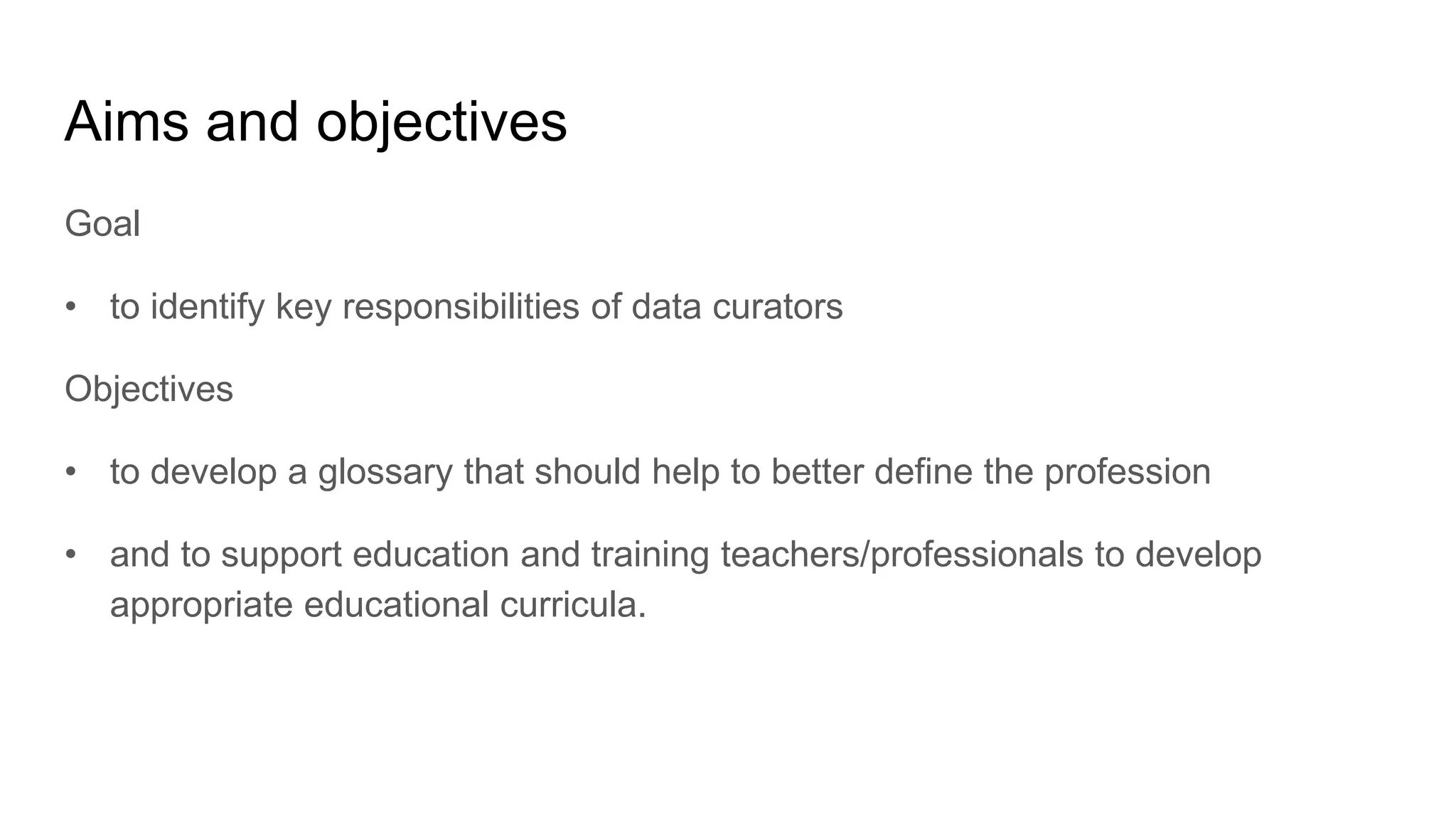 Aims and objectives
Goal
• to identify key responsibilities of data curators
Objectives
• to develop a glossary that should help to better define the profession
• and to support education and training teachers/professionals to develop
appropriate educational curricula.
 