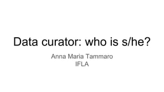 Data curator: who is s/he?
Anna Maria Tammaro
IFLA
 