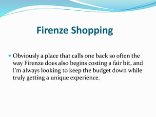 Firenze Shopping
 Obviously a place that calls one back so often the
way Firenze does also begins costing a fair bit, and
I'm always looking to keep the budget down while
truly getting a unique experience.
 
