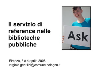 Il servizio di  reference nelle biblioteche pubbliche Firenze, 3 e 4 aprile 2008 [email_address] 