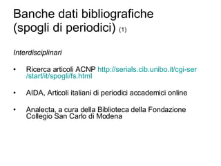 Banche dati bibliografiche (spogli di periodici)  (1) Interdisciplinari Ricerca articoli ACNP  http:// serials.cib.unibo.it / cgi-ser /start/ it /spogli/ fs.html   AIDA, Articoli italiani di periodici accademici online Analecta, a cura della Biblioteca della Fondazione Collegio San Carlo di Modena 