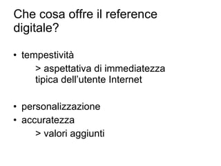 Che cosa offre il reference digitale? tempestività > aspettativa di immediatezza  tipica dell’utente Internet personalizzazione accuratezza  > valori aggiunti 