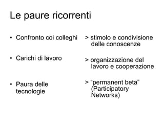 Le paure ricorrenti Confronto coi colleghi Carichi di lavoro Paura delle tecnologie > stimolo e condivisione delle conoscenze > organizzazione del lavoro e cooperazione > “permanent beta” (Participatory Networks) 