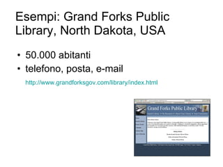 Esempi: Grand Forks Public Library, North Dakota, USA 50.000 abitanti  telefono, posta, e-mail http://www.grandforksgov.com/ library / index.html 