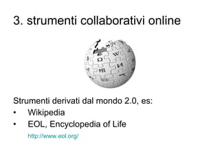 3. strumenti collaborativi online Strumenti derivati dal mondo 2.0, es: Wikipedia EOL, Encyclopedia of Life  http:// www.eol.org / 