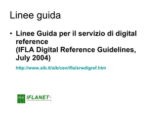 Linee guida Linee Guida per il servizio di digital reference  (IFLA Digital Reference Guidelines, July 2004) http://www.aib.it/aib/cen/ifla/srwdigref.htm 