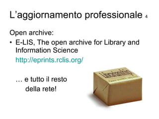 L’aggiornamento professionale  4 Open archive: E-LIS, The open archive for Library and Information Science http://epr ints.rclis.org/ …  e tutto il resto della rete! 