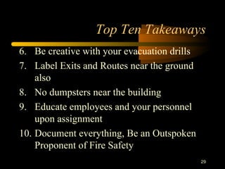 Top Ten Takeaways 6. Be creative with your evacuation drills 7. Label Exits and Routes near the ground also 8. No dumpsters near the building 9. Educate employees and your personnel upon assignment 10. Document everything, Be an Outspoken Proponent of Fire Safety 