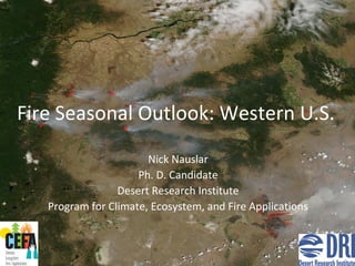 Fire Seasonal Outlook: Western U.S.
Nick Nauslar
Ph. D. Candidate
Desert Research Institute
Program for Climate, Ecosystem, and Fire Applications
 