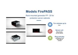 Models FirePASS
Rack mounted generator FP - 20 for
protection server cabinets
For volumes up to
9 m3
Server unit
Plug and play
Everything in one
case, easy to
connect
Place directly
into the cabinet
 