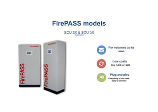 FirePASS models
SCU 2X & SCU 3X
For volumes up to
300m3
Low costs
Only 1,2kW or 1,6kW
Plug and play
Everything in one case,
easy to connect
 