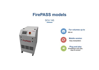 For volumes up to
300 m3
Mobile version
Easy manipulation
Plug and play
Everything in one case,
easy to connect
FirePASS models
SCU 145
 