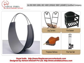 Goyal India. http://www.fireplaceaccessoriestools.com
Designed by Advent InfoSoft Pvt Ltd. http://www.eindiabusiness.com
 