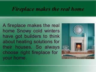 Fireplace makes the real home
A fireplace makes the real
home Snowy cold winters
have got builders to think
about heating solutions for
their houses. So always
choose right fireplace for
your home.
 