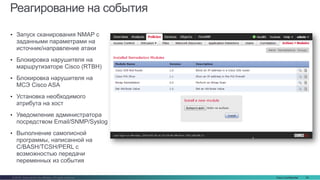 Cisco Confidential 34© 2016 Cisco and/or its affiliates. All rights reserved.
Реагирование на события
• Запуск сканирования NMAP с
заданными параметрами на
источник/направление атаки
• Блокировка нарушителя на
маршрутизаторе Cisco (RTBH)
• Блокировка нарушителя на
МСЭ Cisco ASA
• Установка необходимого
атрибута на хост
• Уведомление администратора
посредством Email/SNMP/Syslog
• Выполнение самописной
программы, написанной на
C/BASH/TCSH/PERL с
возможностью передачи
переменных из события
 