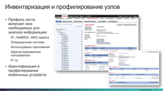 Cisco Confidential 73© 2016 Cisco and/or its affiliates. All rights reserved.
Инвентаризация и профилирование узлов
• Профиль хоста
включает всю
необходимую для
анализа информацию
IP-, NetBIOS-, MAC-адреса
Операционная система
Используемые приложения
Зарегистрированные
пользователи
И т.д.
• Идентификация и
профилирование
мобильных устройств
 