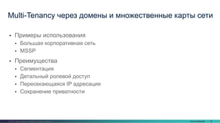 Cisco Confidential 76© 2016 Cisco and/or its affiliates. All rights reserved.
• Примеры использования
• Большая корпоративная сеть
• MSSP
• Преимущества
• Сегментация
• Детальный ролевой доступ
• Пересекающаяся IP адресация
• Сохранение приватности
Multi-Tenancy через домены и множественные карты сети
 