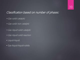 Classification based on number of phases:
• Gas-solid catalytic
• Gas-solid non catalytic
• Gas-liquid solid catalytic
• Gas-liquid solid reaction
• Liquid-liquid
• Gas-liquid-liquid-solids
39
 
