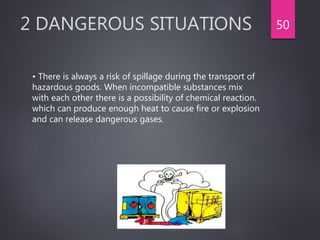 2 DANGEROUS SITUATIONS
• There is always a risk of spillage during the transport of
hazardous goods. When incompatible substances mix
with each other there is a possibility of chemical reaction.
which can produce enough heat to cause fire or explosion
and can release dangerous gases.
50
 