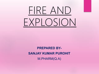 FIRE AND
EXPLOSION
PREPARED BY-
SANJAY KUMAR PUROHIT
M.PHARM(Q.A)
 