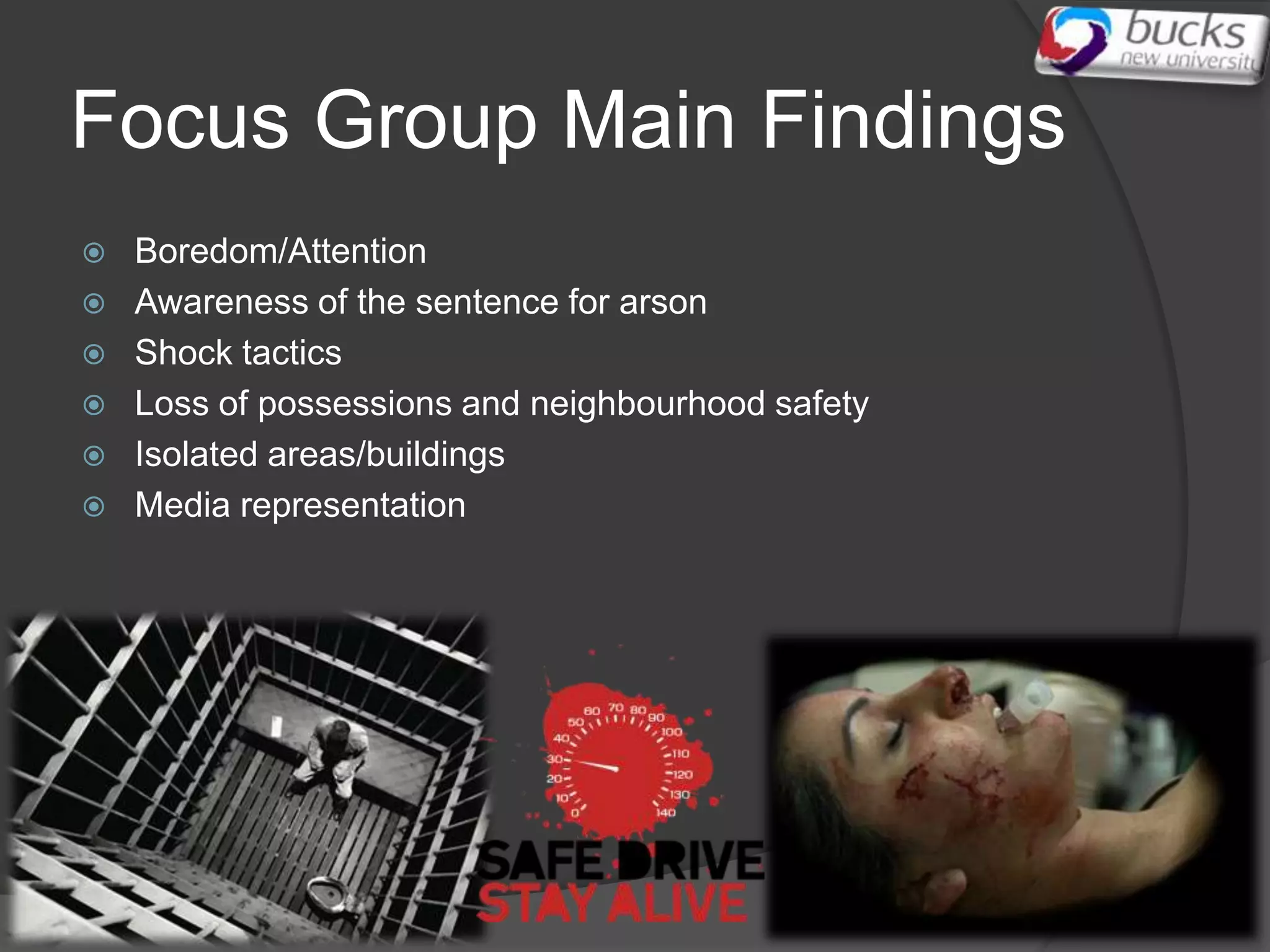 Focus Group Main Findings
   Boredom/Attention
   Awareness of the sentence for arson
   Shock tactics
   Loss of possessions and neighbourhood safety
   Isolated areas/buildings
   Media representation
 