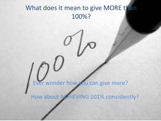 What does it mean to give MORE than 100%? Ever wonder how you can give more? How about ACHIEVING 101% consistently? 