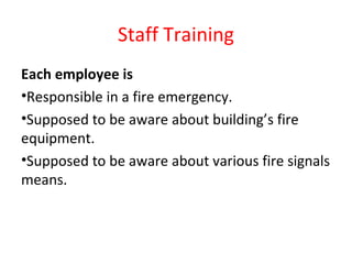 Staff Training
Each employee is
•Responsible in a fire emergency.
•Supposed to be aware about building’s fire
equipment.
•Supposed to be aware about various fire signals
means.
 