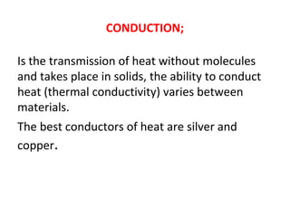 CONDUCTION;
Is the transmission of heat without molecules
and takes place in solids, the ability to conduct
heat (thermal conductivity) varies between
materials.
The best conductors of heat are silver and
copper.
 
