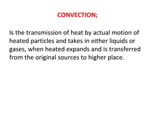 CONVECTION;
Is the transmission of heat by actual motion of
heated particles and takes in either liquids or
gases, when heated expands and is transferred
from the original sources to higher place.
 
