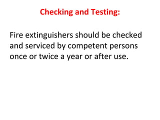 Checking and Testing:
Fire extinguishers should be checked
and serviced by competent persons
once or twice a year or after use.
 