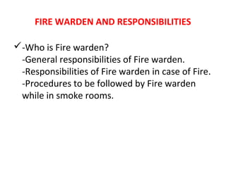 FIRE WARDEN AND RESPONSIBILITIES
-Who is Fire warden?
-General responsibilities of Fire warden.
-Responsibilities of Fire warden in case of Fire.
-Procedures to be followed by Fire warden
while in smoke rooms.
 