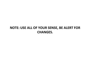 NOTE: USE ALL OF YOUR SENSE, BE ALERT FOR
CHANGES.
 