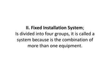 II. Fixed Installation System;
Is divided into four groups, it is called a
system because is the combination of
more than one equipment.
 
