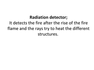 Radiation detector;
It detects the fire after the rise of the fire
flame and the rays try to heat the different
structures.
 