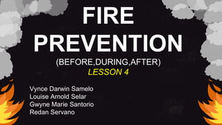 FIRE
PREVENTION
(BEFORE,DURING,AFTER)
LESSON 4
Vynce Darwin Samelo
Louise Arnold Selar
Gwyne Marie Santorio
Redan Servano
 