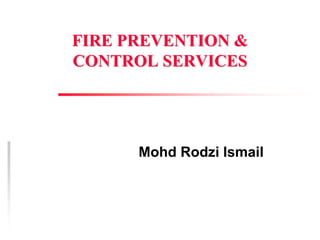 FIRE PREVENTION &
CONTROL SERVICES




      Mohd Rodzi Ismail
 