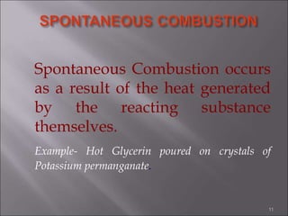 Spontaneous Combustion occurs
as a result of the heat generated
by the reacting substance
themselves.
Example- Hot Glycerin poured on crystals of
Potassium permanganate.
11
 