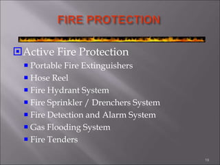 Active Fire Protection
 Portable Fire Extinguishers
 Hose Reel
 Fire Hydrant System
 Fire Sprinkler / Drenchers System
 Fire Detection and Alarm System
 Gas Flooding System
 Fire Tenders
19
 