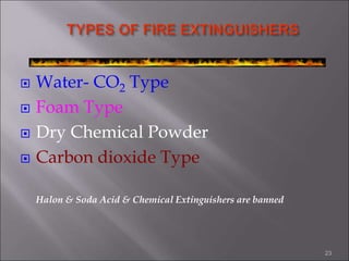 Water- CO2 Type
 Foam Type
 Dry Chemical Powder
 Carbon dioxide Type
Halon & Soda Acid & Chemical Extinguishers are banned
23
 