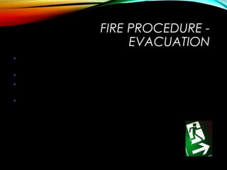On hearing the alarm
• Call Security on 112233 to advise of the fire alarm – do not
assume someone else has done it.
• Leave the building by the nearest available fire escape route.
• DO NOT delay your escape but if you can turn off
equipment/close doors and windows as you leave then do so.
• Go to the assembly area and await instruction
FIRE PROCEDURE -
EVACUATION
 