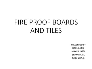FIRE PROOF BOARDS
AND TILES
PRESENTED BY
RAHUL.M.R.
MAYUR PATEL
SHAMITHA.K
MOUNICA.G
 